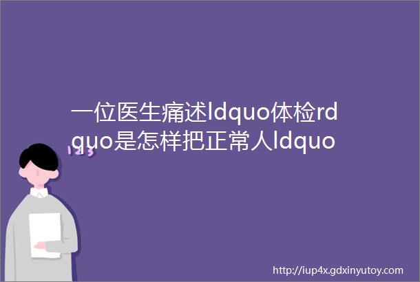 一位医生痛述ldquo体检rdquo是怎样把正常人ldquo干掉rdquo的假如西医没有体检